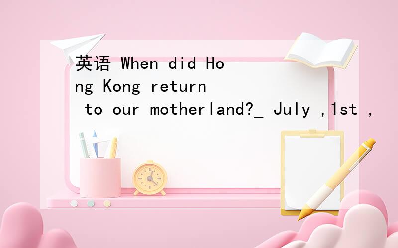 英语 When did Hong Kong return to our motherland?_ July ,1st ,