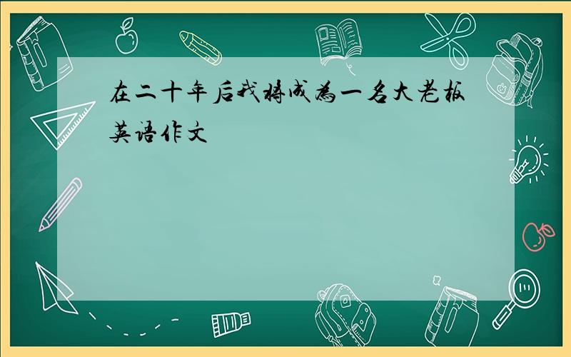 在二十年后我将成为一名大老板英语作文