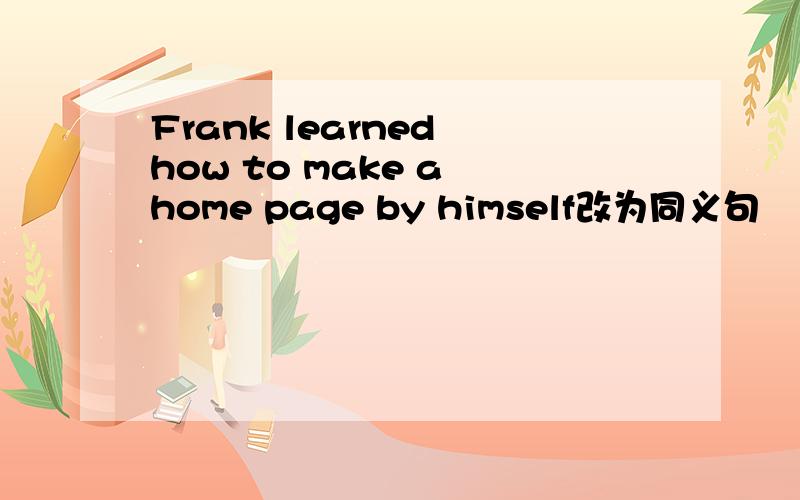 Frank learned how to make a home page by himself改为同义句