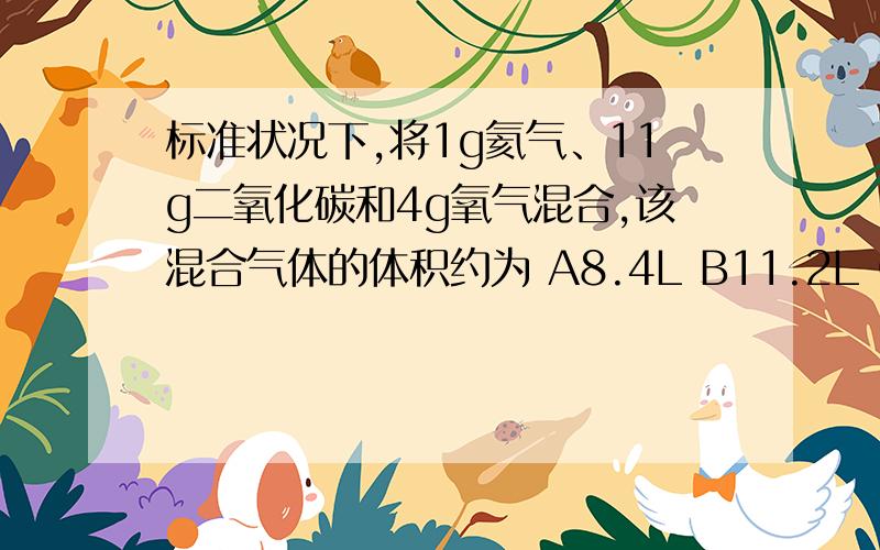 标准状况下,将1g氦气、11g二氧化碳和4g氧气混合,该混合气体的体积约为 A8.4L B11.2L C14L D16.