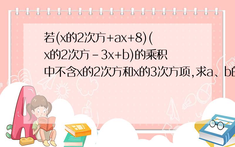 若(x的2次方+ax+8)(x的2次方-3x+b)的乘积中不含x的2次方和x的3次方项,求a、b的值