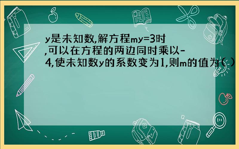 y是未知数,解方程my=3时,可以在方程的两边同时乘以-4,使未知数y的系数变为1,则m的值为( )