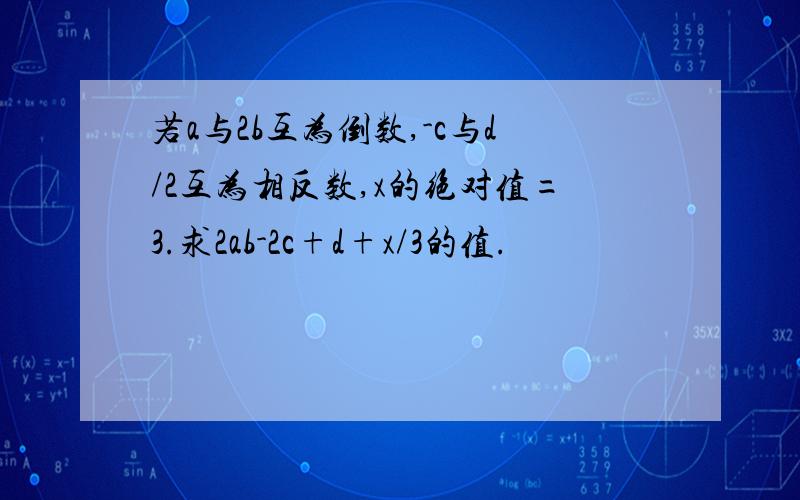 若a与2b互为倒数,-c与d/2互为相反数,x的绝对值=3.求2ab-2c+d+x/3的值.