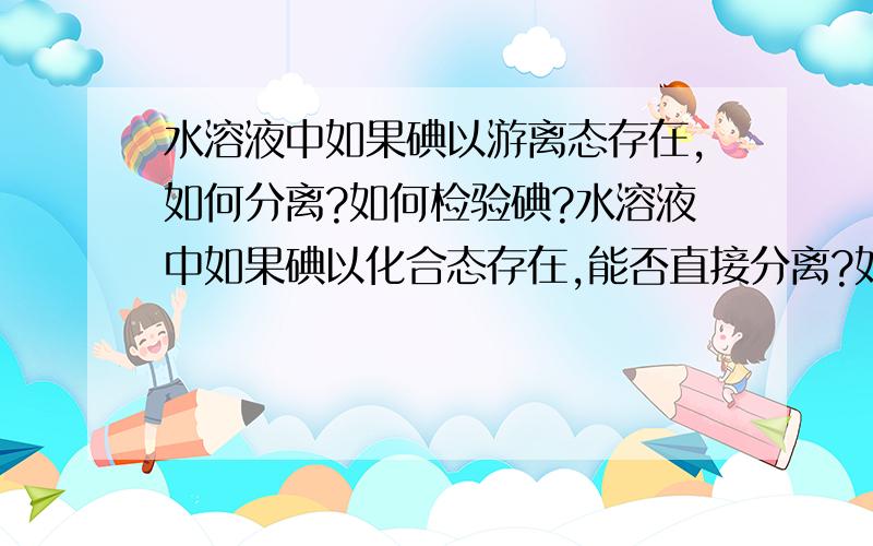 水溶液中如果碘以游离态存在,如何分离?如何检验碘?水溶液中如果碘以化合态存在,能否直接分离?如何把碘由化合态转变游离态并