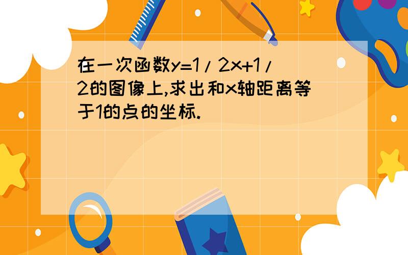 在一次函数y=1/2x+1/2的图像上,求出和x轴距离等于1的点的坐标.