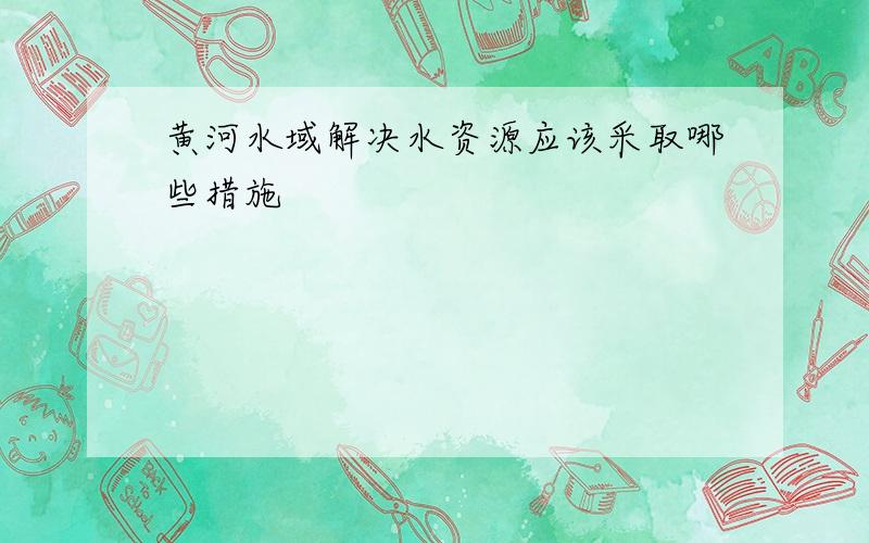 黄河水域解决水资源应该采取哪些措施