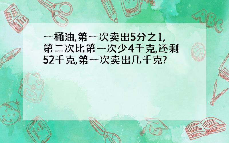 一桶油,第一次卖出5分之1,第二次比第一次少4千克,还剩52千克,第一次卖出几千克?