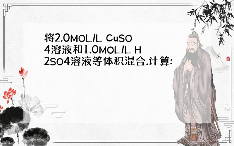 将2.0MOL/L CuSO4溶液和1.0MOL/L H2SO4溶液等体积混合.计算: