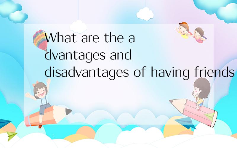 What are the advantages and disadvantages of having friends