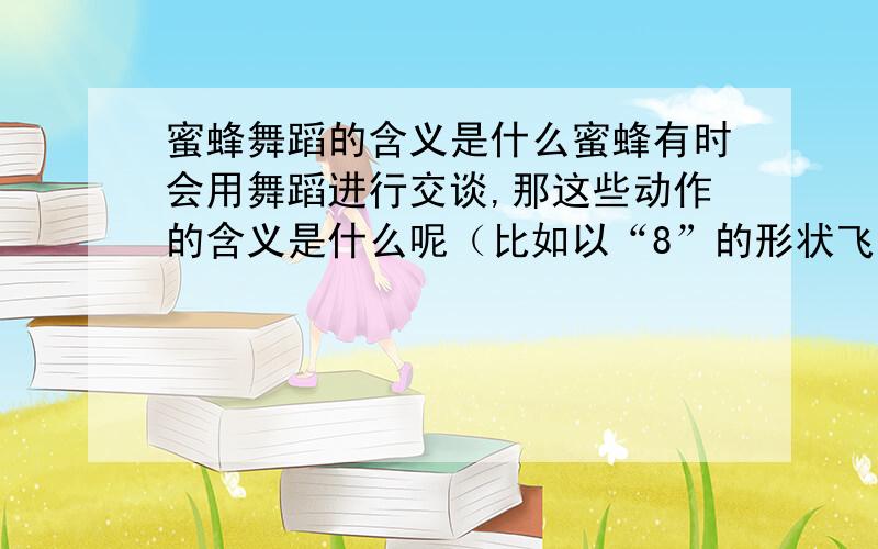 蜜蜂舞蹈的含义是什么蜜蜂有时会用舞蹈进行交谈,那这些动作的含义是什么呢（比如以“8”的形状飞行）