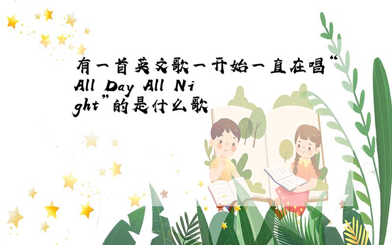 有一首英文歌一开始一直在唱“All Day All Night”的是什么歌