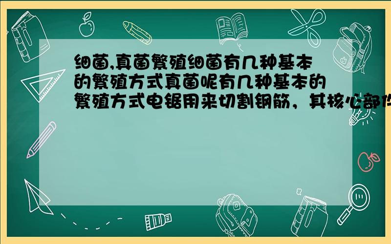 细菌,真菌繁殖细菌有几种基本的繁殖方式真菌呢有几种基本的繁殖方式电锯用来切割钢筋，其核心部件电动机是根据什么原理工作 梅