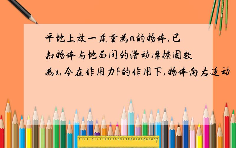 平地上放一质量为m的物体,已知物体与地面间的滑动摩擦因数为u,今在作用力F的作用下,物体向右运动