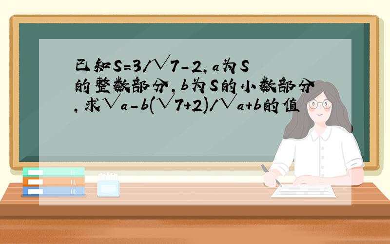 已知S=3/√7-2,a为S的整数部分,b为S的小数部分,求√a-b(√7+2)/√a+b的值