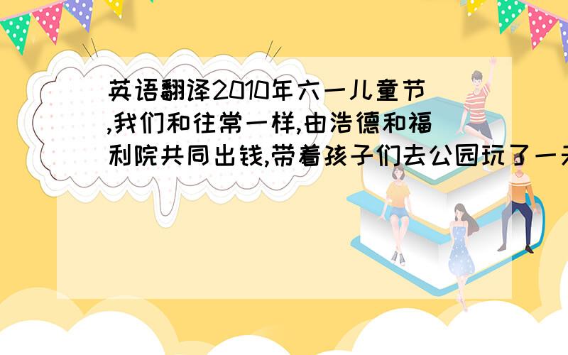 英语翻译2010年六一儿童节,我们和往常一样,由浩德和福利院共同出钱,带着孩子们去公园玩了一天.首先大家围坐在一起表演节