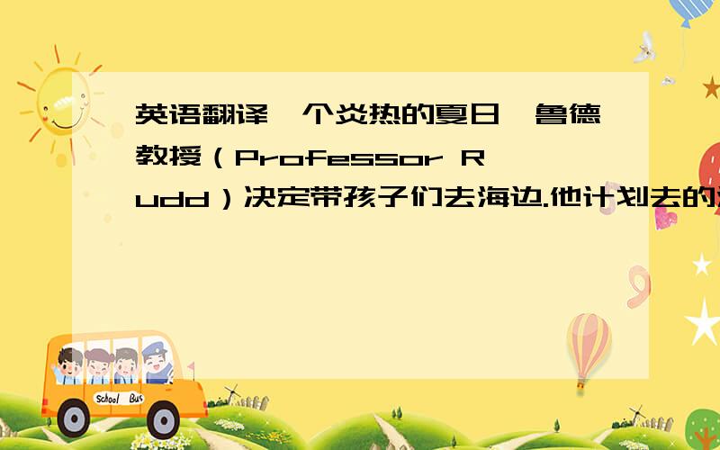 英语翻译一个炎热的夏日,鲁德教授（Professor Rudd）决定带孩子们去海边.他计划去的海边小镇乘火车要三个小时才