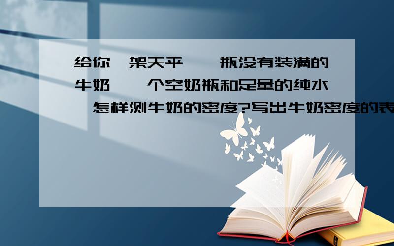 给你一架天平、一瓶没有装满的牛奶、一个空奶瓶和足量的纯水,怎样测牛奶的密度?写出牛奶密度的表达式