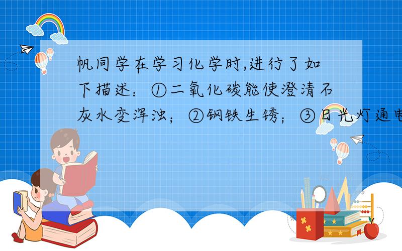 帆同学在学习化学时,进行了如下描述：①二氧化碳能使澄清石灰水变浑浊；②钢铁生锈；③日光灯通电发光放热；④冰雪融化；⑤煤气