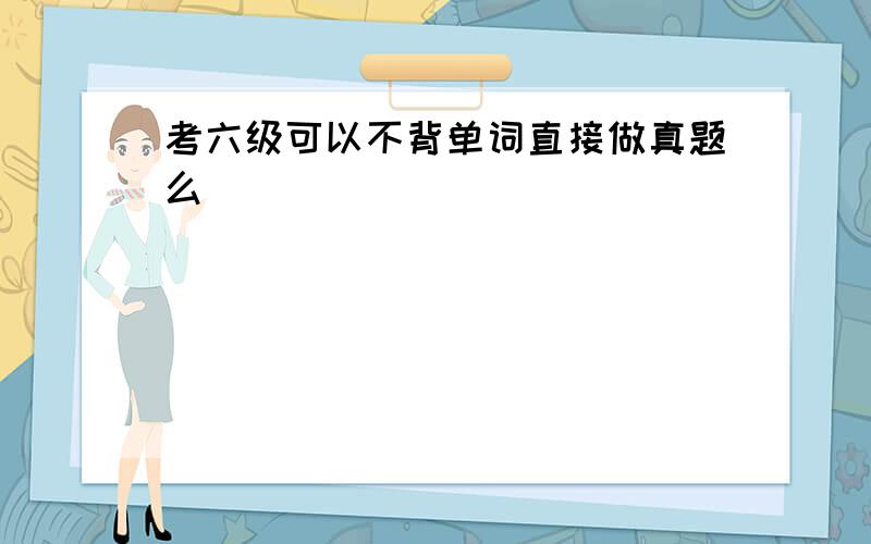 考六级可以不背单词直接做真题么