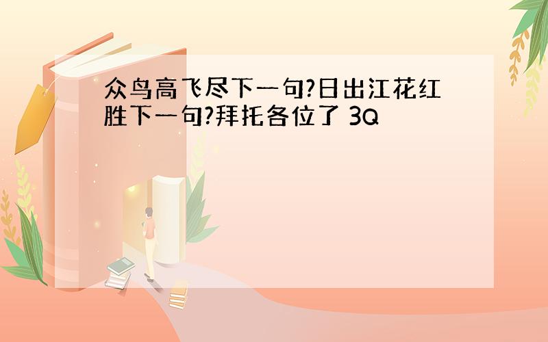 众鸟高飞尽下一句?日出江花红胜下一句?拜托各位了 3Q