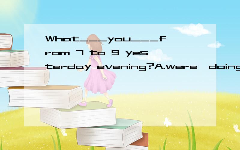 What___you___from 7 to 9 yesterday evening?A.were,doing B.di