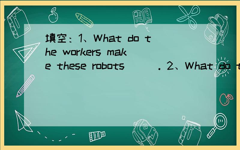 填空：1、What do the workers make these robots ( ). 2、What do th