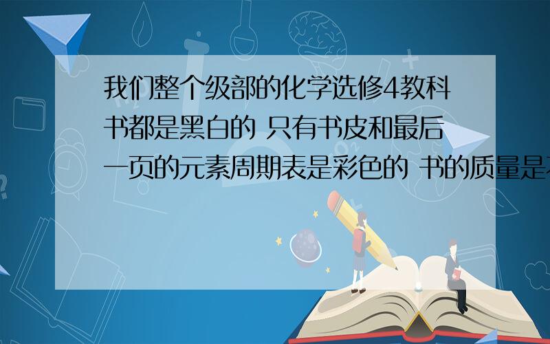 我们整个级部的化学选修4教科书都是黑白的 只有书皮和最后一页的元素周期表是彩色的 书的质量是不是有问题?还是说纯粹是个盗