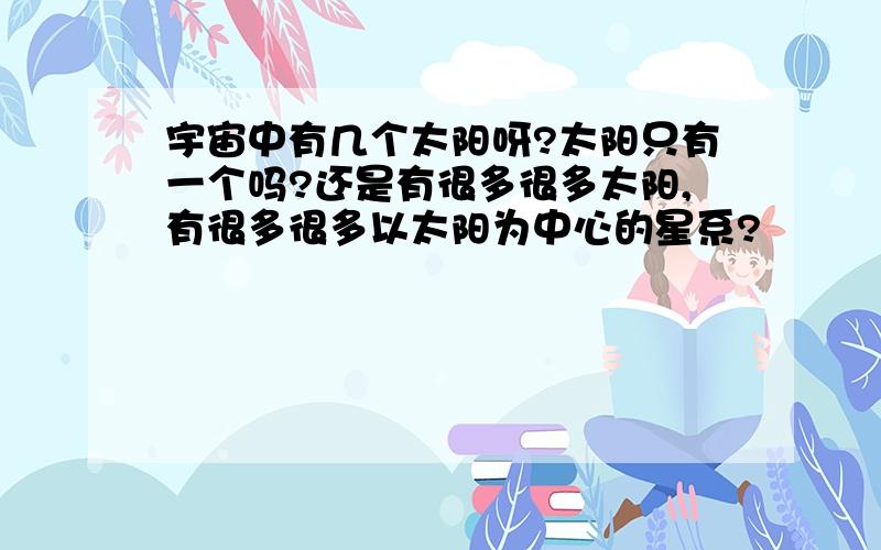 宇宙中有几个太阳呀?太阳只有一个吗?还是有很多很多太阳,有很多很多以太阳为中心的星系?