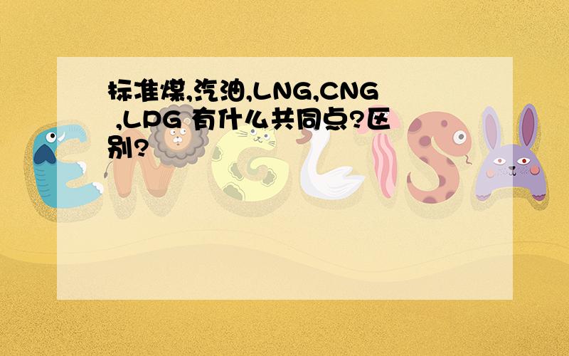 标准煤,汽油,LNG,CNG ,LPG 有什么共同点?区别?