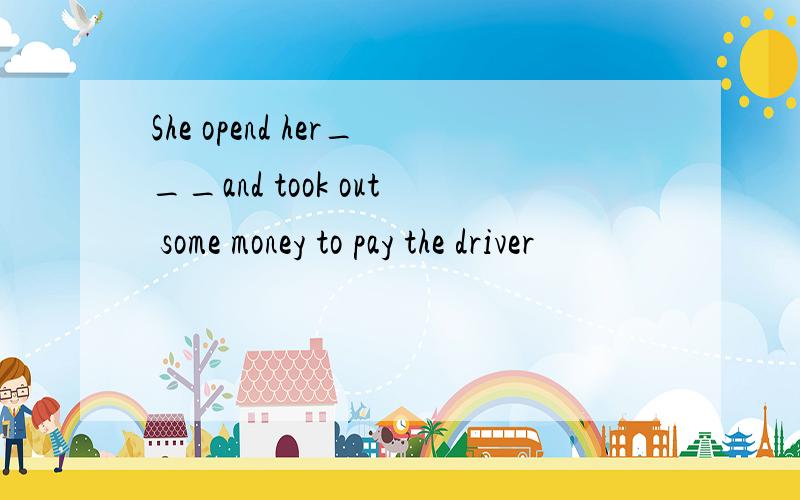 She opend her___and took out some money to pay the driver