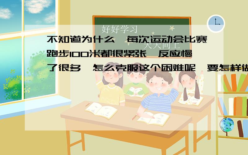 不知道为什么,每次运动会比赛跑步100米都很紧张,反应慢了很多,怎么克服这个困难呢,要怎样做反应才能更