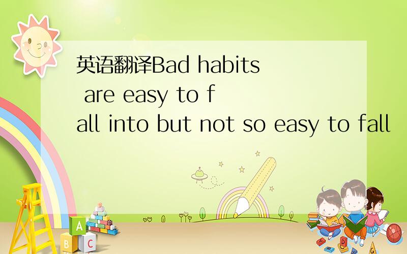 英语翻译Bad habits are easy to fall into but not so easy to fall