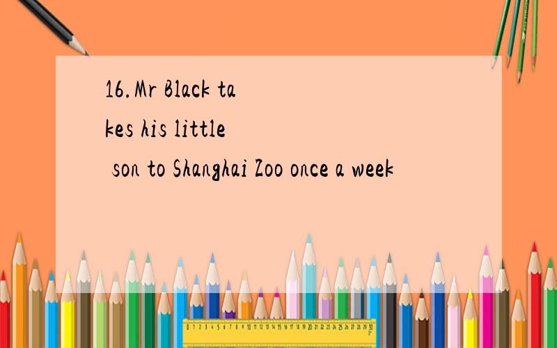 16.Mr Black takes his little son to Shanghai Zoo once a week