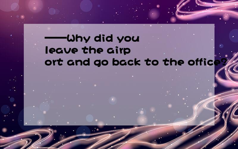 ——Why did you leave the airport and go back to the office?