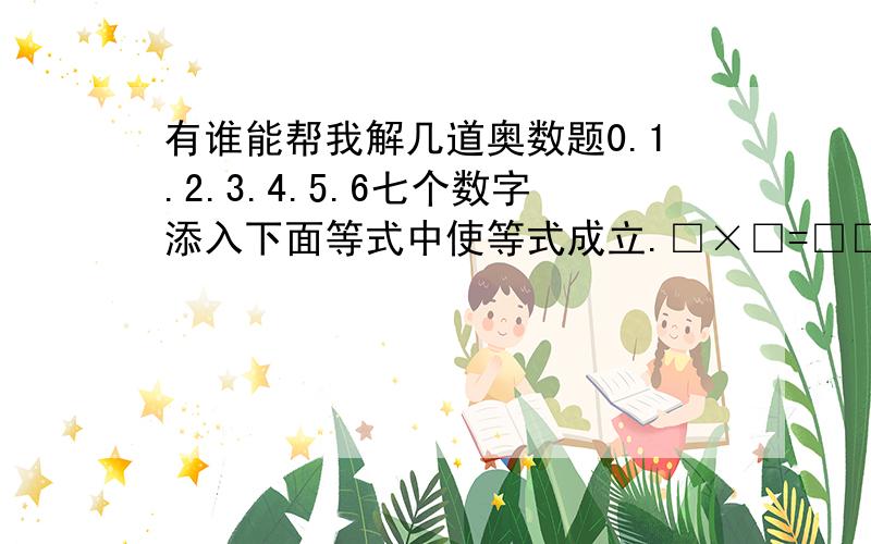 有谁能帮我解几道奥数题0.1.2.3.4.5.6七个数字添入下面等式中使等式成立.□×□=□□=□□÷□