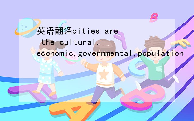 英语翻译cities are the cultural,economic,governmental,population