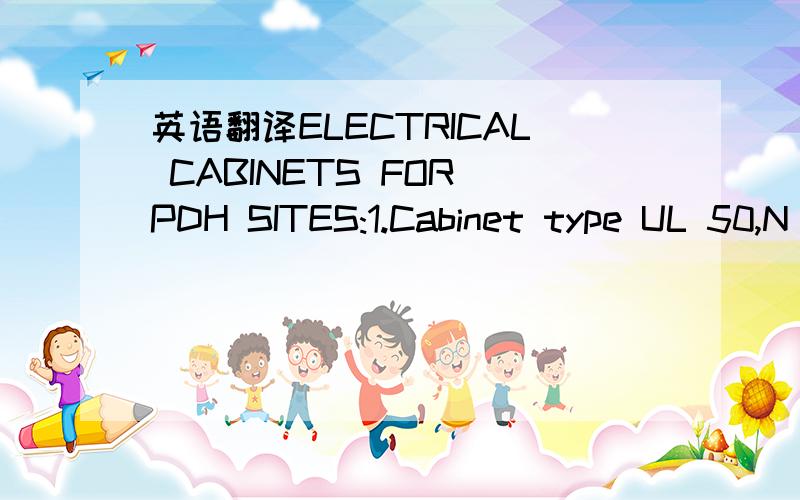 英语翻译ELECTRICAL CABINETS FOR PDH SITES:1.Cabinet type UL 50,N