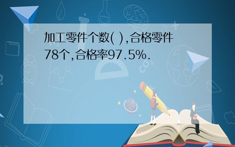 加工零件个数( ),合格零件78个,合格率97.5%.