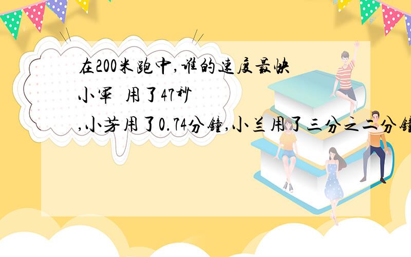 在200米跑中,谁的速度最快小军​用了47秒,小芳用了0.74分钟,小兰用了三分之二分钟