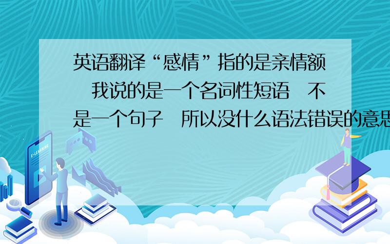 英语翻译“感情”指的是亲情额　我说的是一个名词性短语　不是一个句子　所以没什么语法错误的意思原句要表达的是“你付诸我的感