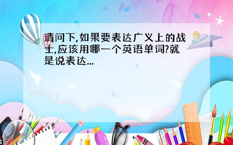 请问下,如果要表达广义上的战士,应该用哪一个英语单词?就是说表达...