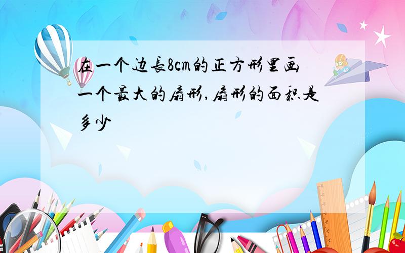 在一个边长8cm的正方形里画一个最大的扇形,扇形的面积是多少