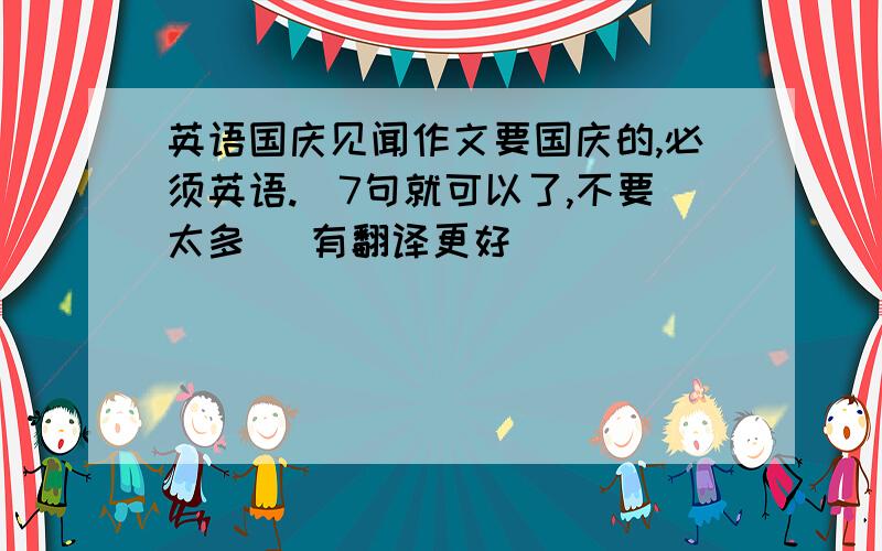 英语国庆见闻作文要国庆的,必须英语.(7句就可以了,不要太多) 有翻译更好