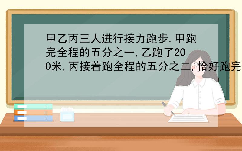 甲乙丙三人进行接力跑步,甲跑完全程的五分之一,乙跑了200米,丙接着跑全程的五分之二,恰好跑完.