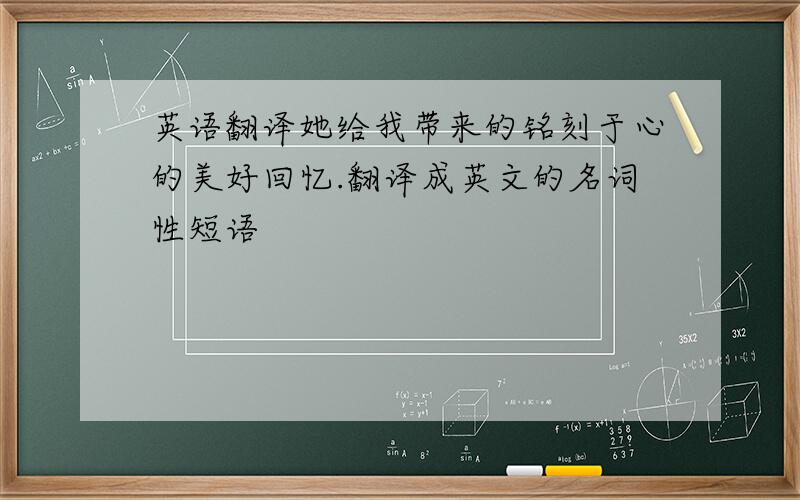 英语翻译她给我带来的铭刻于心的美好回忆.翻译成英文的名词性短语