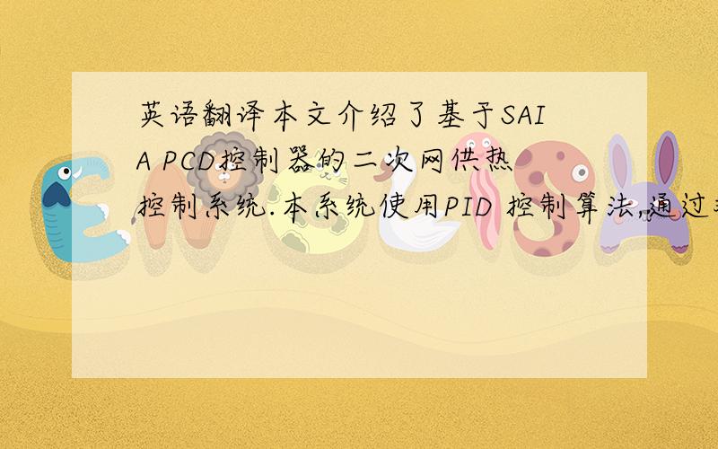 英语翻译本文介绍了基于SAIA PCD控制器的二次网供热控制系统.本系统使用PID 控制算法,通过对电动三通阀的自动调节