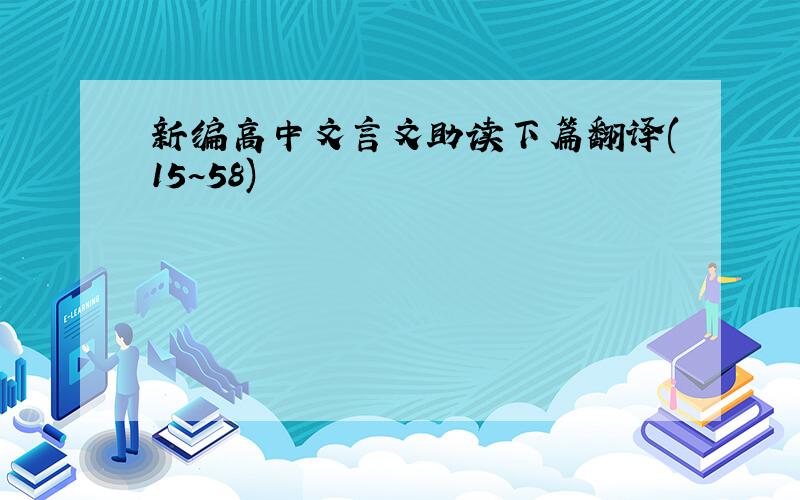 新编高中文言文助读下篇翻译(15~58)