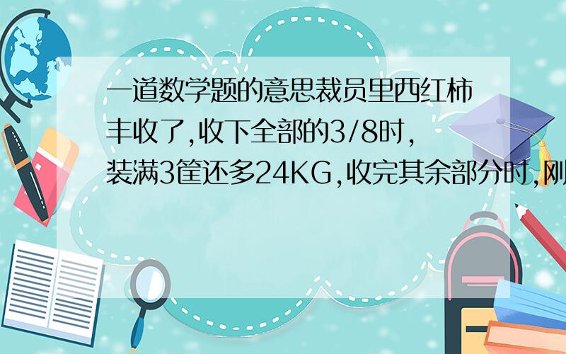 一道数学题的意思裁员里西红柿丰收了,收下全部的3/8时,装满3筐还多24KG,收完其余部分时,刚好装了6筐,求一共收多少