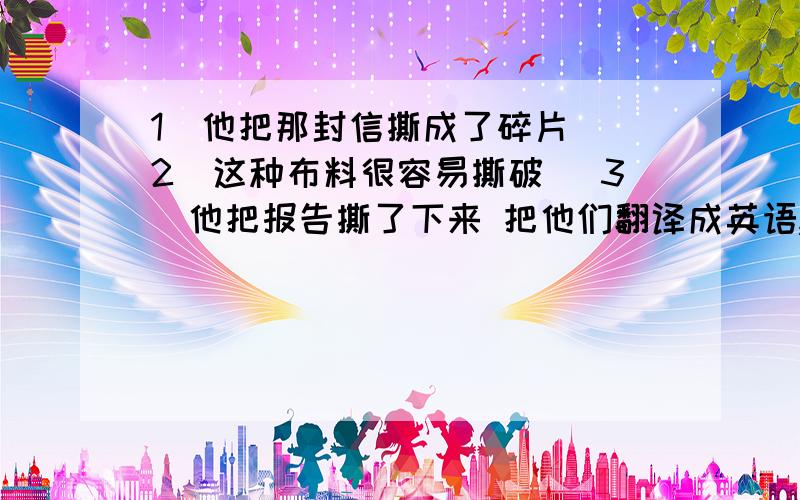 1．他把那封信撕成了碎片． 2．这种布料很容易撕破． 3．他把报告撕了下来 把他们翻译成英语,