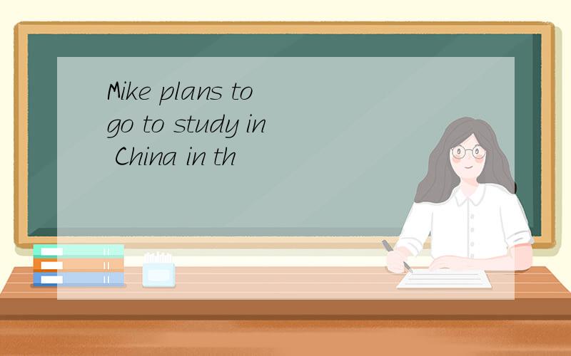 Mike plans to go to study in China in th